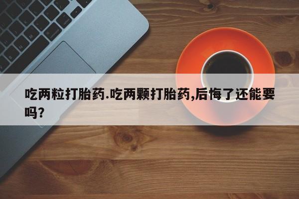 正品打胎药专卖微信吃两粒打胎药.吃两颗打胎药,后悔了还能要吗？