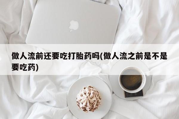 正品打胎药专卖微信做人流前还要吃打胎药吗(做人流之前是不是要吃药)