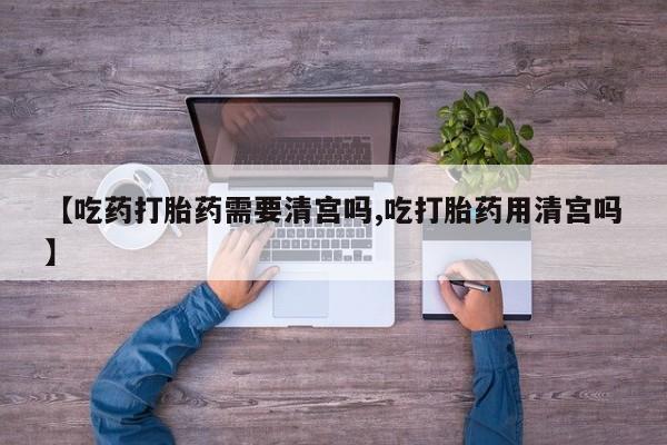 正品打胎药专卖微信【吃药打胎药需要清宫吗,吃打胎药用清宫吗】