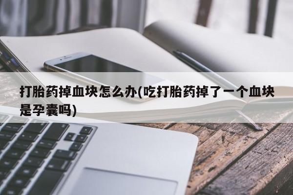 正品打胎药专卖微信打胎药掉血块怎么办(吃打胎药掉了一个血块是孕囊吗)