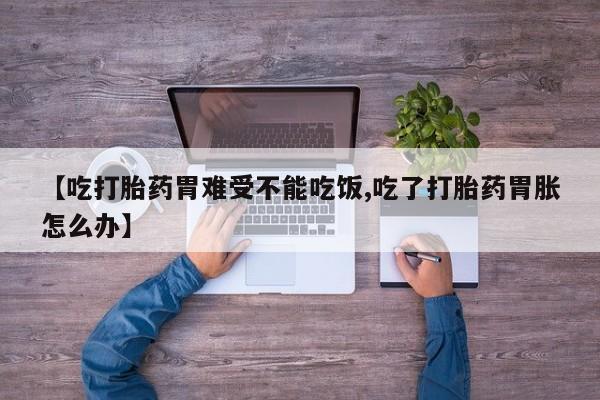 正品打胎药专卖微信【吃打胎药胃难受不能吃饭,吃了打胎药胃胀怎么办】