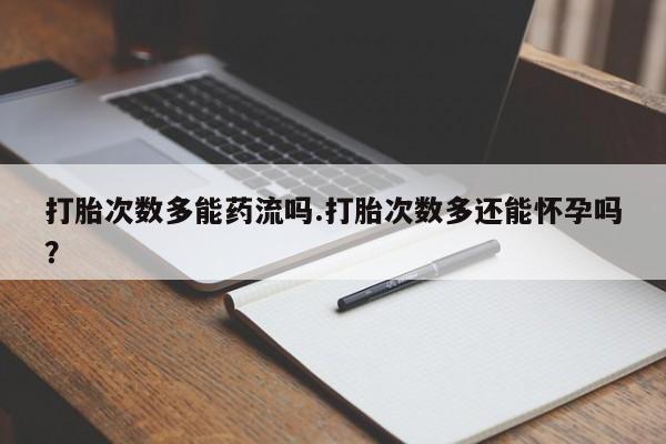 正品打胎药专卖微信打胎次数多能药流吗.打胎次数多还能怀孕吗？