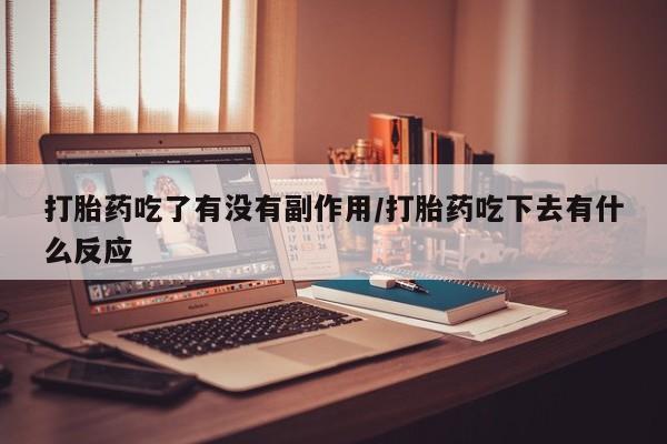 正品打胎药专卖微信打胎药吃了有没有副作用/打胎药吃下去有什么反应