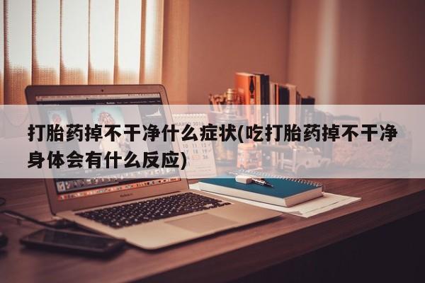 正品打胎药专卖微信打胎药掉不干净什么症状(吃打胎药掉不干净身体会有什么反应)