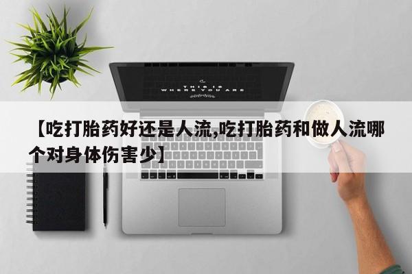 正品打胎药专卖微信【吃打胎药好还是人流,吃打胎药和做人流哪个对身体伤害少】