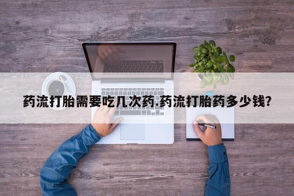 正品打胎药专卖微信药流打胎需要吃几次药.药流打胎药多少钱？