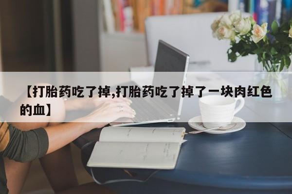 正品打胎药专卖微信【打胎药吃了掉,打胎药吃了掉了一块肉红色的血】