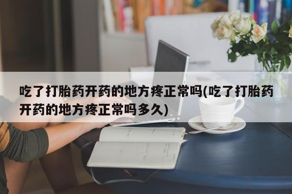 正品打胎药专卖微信吃了打胎药开药的地方疼正常吗(吃了打胎药开药的地方疼正常吗多久)
