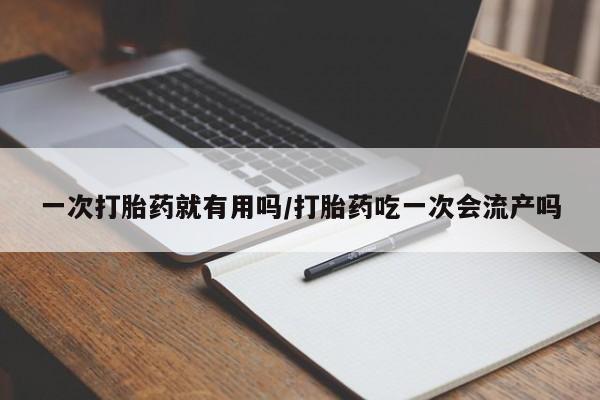正品打胎药专卖微信一次打胎药就有用吗/打胎药吃一次会流产吗
