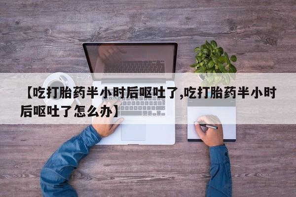 正品打胎药专卖微信【吃打胎药半小时后呕吐了,吃打胎药半小时后呕吐了怎么办】