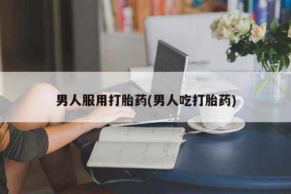 正品打胎药专卖微信男人服用打胎药(男人吃打胎药)