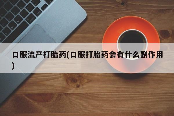 正品打胎药专卖微信口服流产打胎药(口服打胎药会有什么副作用)