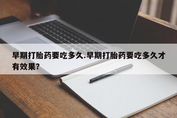 正品打胎药专卖微信早期打胎药要吃多久.早期打胎药要吃多久才有效果？