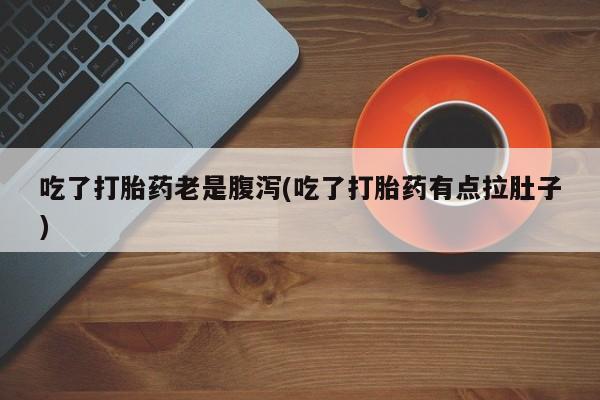 正品打胎药专卖微信吃了打胎药老是腹泻(吃了打胎药有点拉肚子)