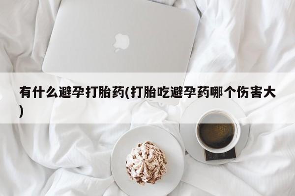 正品打胎药专卖微信有什么避孕打胎药(打胎吃避孕药哪个伤害大)