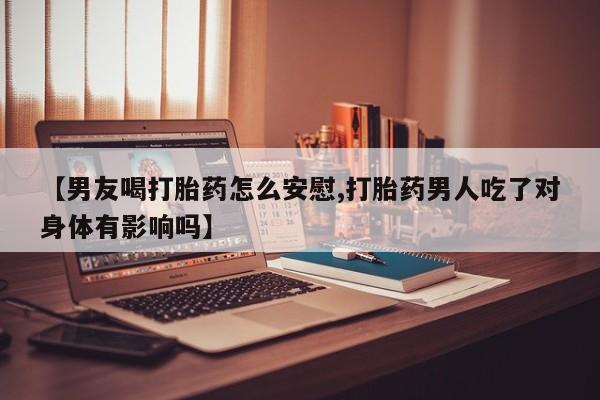 正品打胎药专卖微信【男友喝打胎药怎么安慰,打胎药男人吃了对身体有影响吗】
