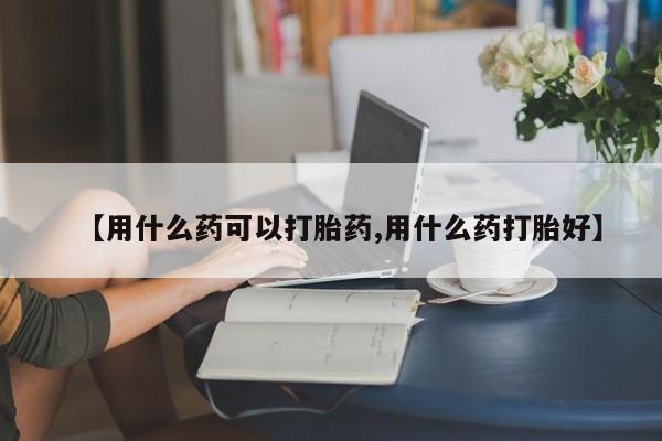 正品打胎药专卖微信【用什么药可以打胎药,用什么药打胎好】