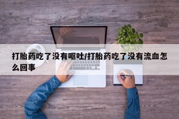 正品打胎药专卖微信打胎药吃了没有呕吐/打胎药吃了没有流血怎么回事