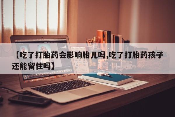正品打胎药专卖微信【吃了打胎药会影响胎儿吗,吃了打胎药孩子还能留住吗】