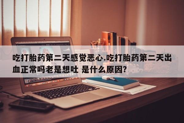 正品打胎药专卖微信吃打胎药第二天感觉恶心.吃打胎药第二天出血正常吗老是想吐 是什么原因？