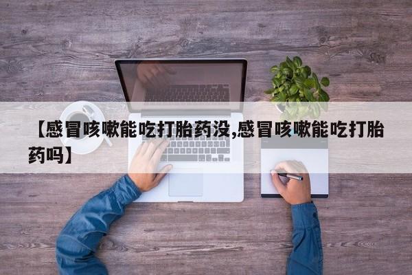 正品打胎药专卖微信【感冒咳嗽能吃打胎药没,感冒咳嗽能吃打胎药吗】