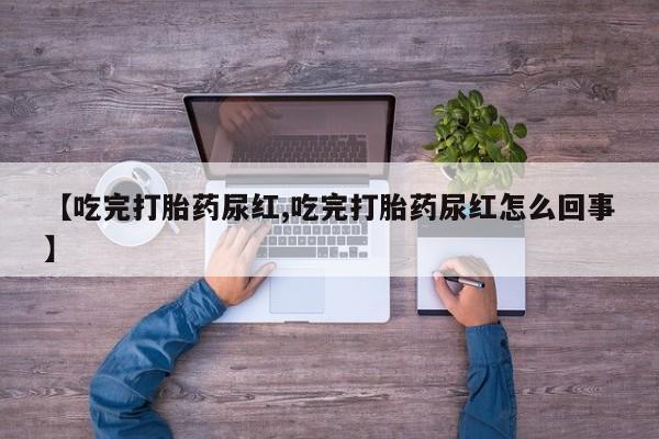 正品打胎药专卖微信【吃完打胎药尿红,吃完打胎药尿红怎么回事】