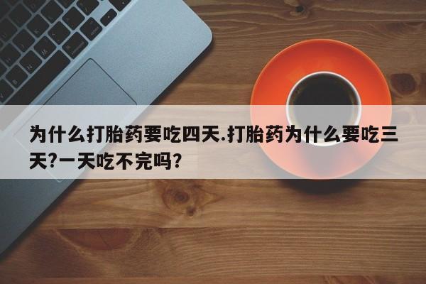 正品打胎药专卖微信为什么打胎药要吃四天.打胎药为什么要吃三天?一天吃不完吗？