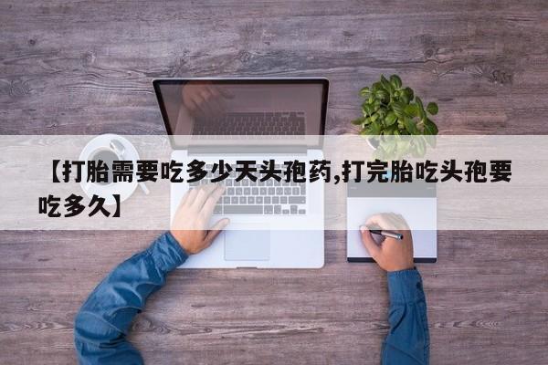 正品打胎药专卖微信【打胎需要吃多少天头孢药,打完胎吃头孢要吃多久】