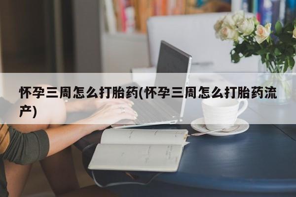 正品打胎药专卖微信怀孕三周怎么打胎药(怀孕三周怎么打胎药流产)