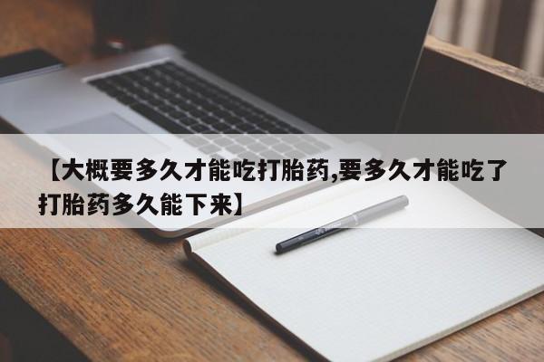 正品打胎药专卖微信【大概要多久才能吃打胎药,要多久才能吃了打胎药多久能下来】