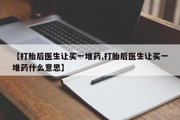 正品打胎药专卖微信【打胎后医生让买一堆药,打胎后医生让买一堆药什么意思】