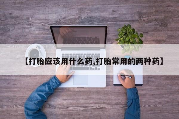 正品打胎药专卖微信【打胎应该用什么药,打胎常用的两种药】