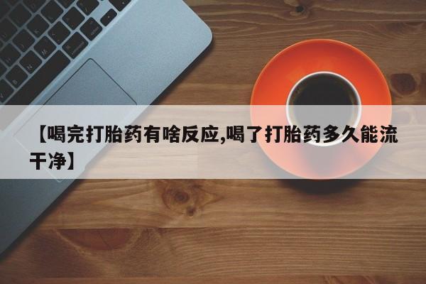 正品打胎药专卖微信【喝完打胎药有啥反应,喝了打胎药多久能流干净】