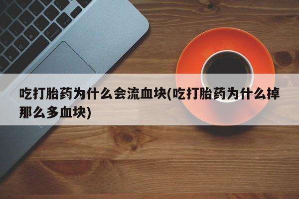 正品打胎药专卖微信吃打胎药为什么会流血块(吃打胎药为什么掉那么多血块)