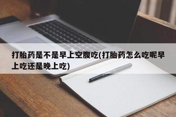 正品打胎药专卖微信打胎药是不是早上空腹吃(打胎药怎么吃呢早上吃还是晚上吃)